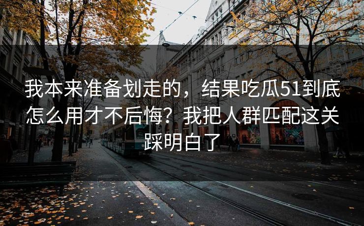 我本来准备划走的，结果吃瓜51到底怎么用才不后悔？我把人群匹配这关踩明白了