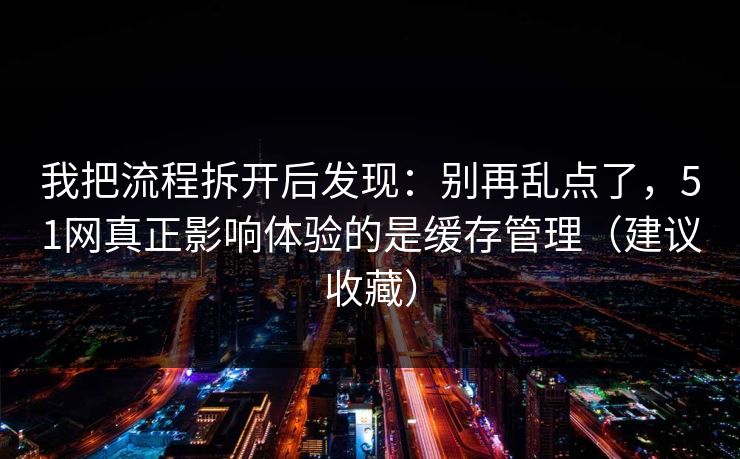我把流程拆开后发现：别再乱点了，51网真正影响体验的是缓存管理（建议收藏）