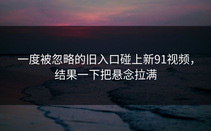 一度被忽略的旧入口碰上新91视频，结果一下把悬念拉满