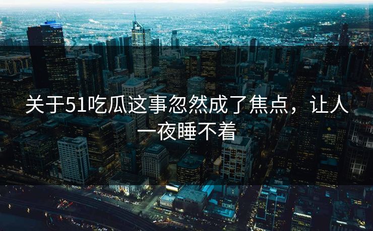 关于51吃瓜这事忽然成了焦点，让人一夜睡不着